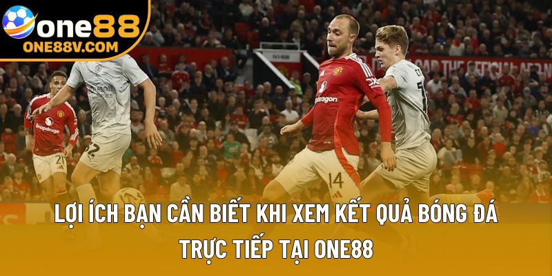 Lợi ích bạn cần biết khi xem kết quả bóng đá trực tiếp tại One88
